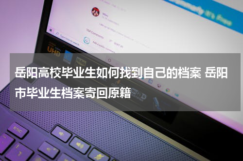 岳阳高校毕业生如何找到自己的档案 岳阳市毕业生档案寄回原籍