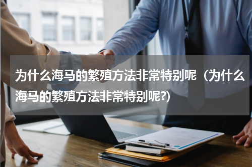 为什么海马的繁殖方法非常特别呢（为什么海马的繁殖方法非常特别呢?）