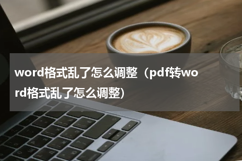 word格式乱了怎么调整（pdf转word格式乱了怎么调整）