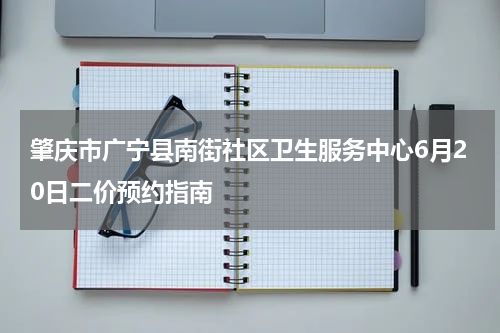 肇庆市广宁县南街社区卫生服务中心6月20日二价预约指南