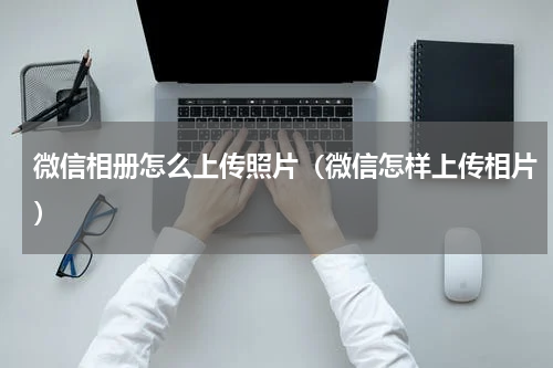 微信相册怎么上传照片（微信怎样上传相片）