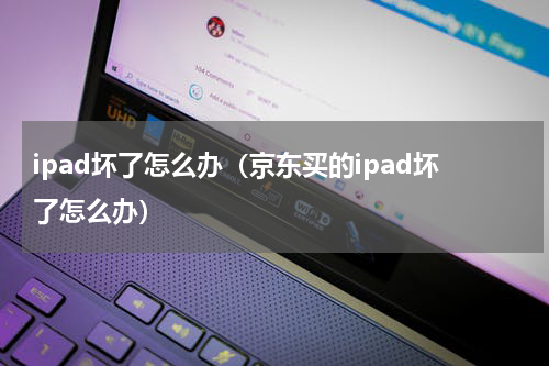 ipad坏了怎么办（京东买的ipad坏了怎么办）