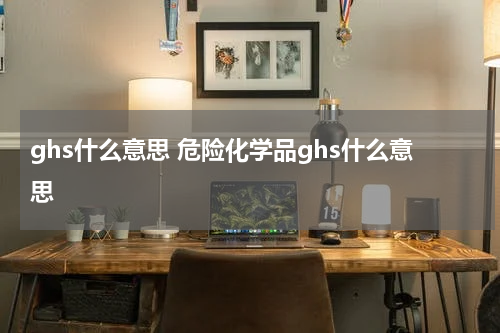 ghs什么意思 危险化学品ghs什么意思