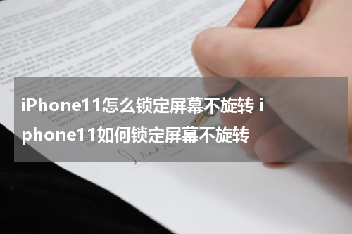 iPhone11怎么锁定屏幕不旋转 iphone11如何锁定屏幕不旋转