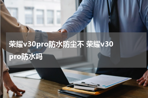 荣耀v30pro防水防尘不 荣耀v30pro防水吗
