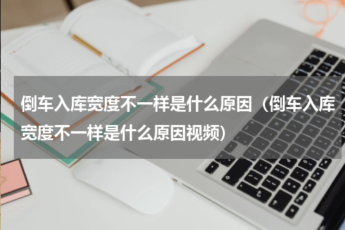 倒车入库宽度不一样是什么原因（倒车入库宽度不一样是什么原因视频）