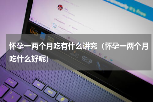 怀孕一两个月吃有什么讲究（怀孕一两个月吃什么好呢）