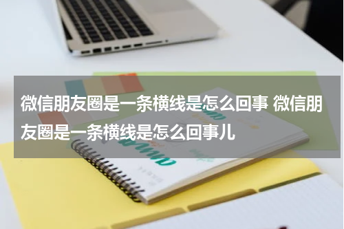 微信朋友圈是一条横线是怎么回事 微信朋友圈是一条横线是怎么回事儿