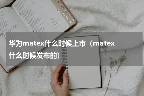 华为matex什么时候上市（matex什么时候发布的）