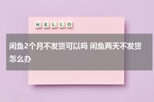 闲鱼2个月不发货可以吗 闲鱼两天不发货怎么办