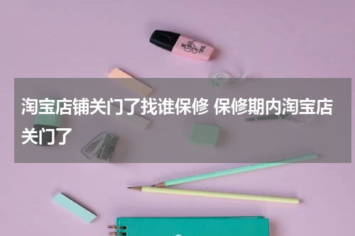 淘宝店铺关门了找谁保修 保修期内淘宝店关门了