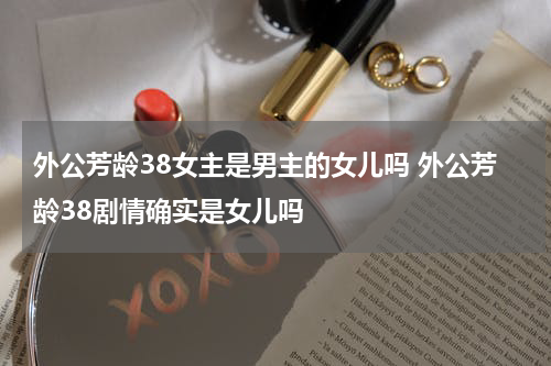 外公芳龄38女主是男主的女儿吗 外公芳龄38剧情确实是女儿吗