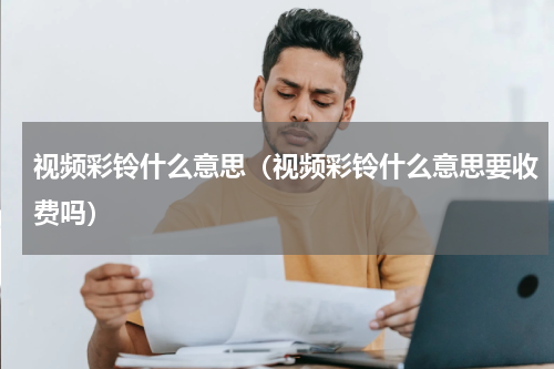 视频彩铃什么意思（视频彩铃什么意思要收费吗）