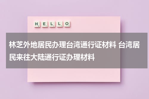 林芝外地居民办理台湾通行证材料 台湾居民来往大陆通行证办理材料