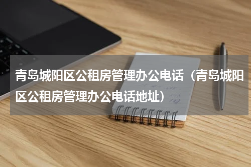 青岛城阳区公租房管理办公电话（青岛城阳区公租房管理办公电话地址）