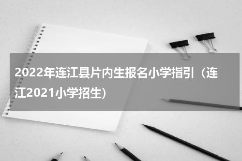 2022年连江县片内生报名小学指引（连江2021小学招生）