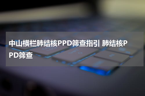 中山横栏肺结核PPD筛查指引 肺结核PPD筛查