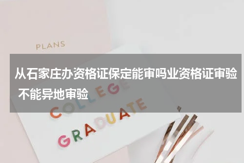 从石家庄办资格证保定能审吗业资格证审验 不能异地审验