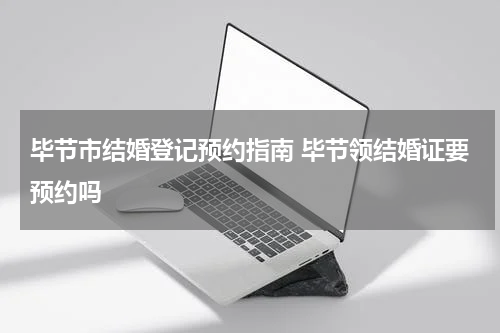 毕节市结婚登记预约指南 毕节领结婚证要预约吗
