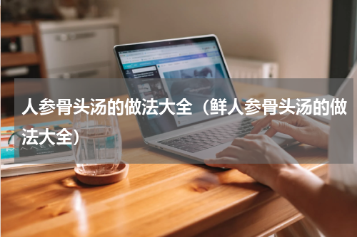 人参骨头汤的做法大全（鲜人参骨头汤的做法大全）