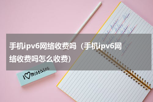 手机ipv6网络收费吗（手机ipv6网络收费吗怎么收费）