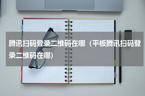 腾讯扫码登录二维码在哪（平板腾讯扫码登录二维码在哪）