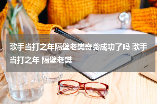 歌手当打之年隔壁老樊奇袭成功了吗 歌手当打之年 隔壁老樊