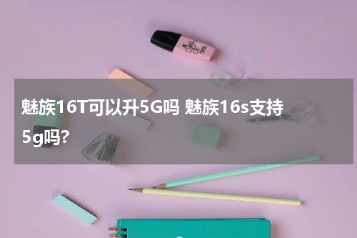 魅族16T可以升5G吗 魅族16s支持5g吗?