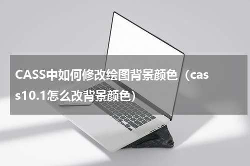 CASS中如何修改绘图背景颜色（cass10.1怎么改背景颜色）