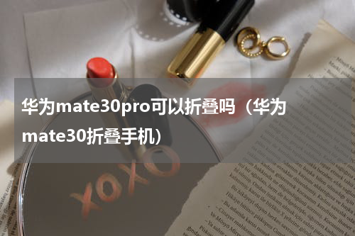 华为mate30pro可以折叠吗（华为mate30折叠手机）