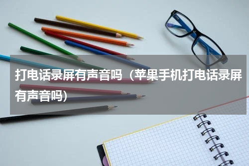 打电话录屏有声音吗（苹果手机打电话录屏有声音吗）