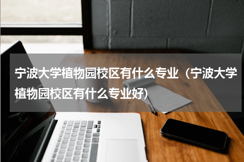 宁波大学植物园校区有什么专业（宁波大学植物园校区有什么专业好）