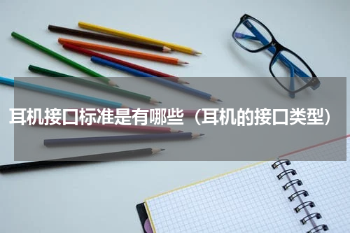 耳机接口标准是有哪些（耳机的接口类型）