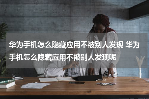 华为手机怎么隐藏应用不被别人发现 华为手机怎么隐藏应用不被别人发现呢