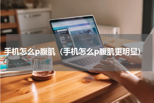 手机怎么p腹肌（手机怎么p腹肌更明显）
