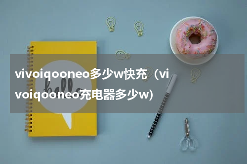 vivoiqooneo多少w快充（vivoiqooneo充电器多少w）