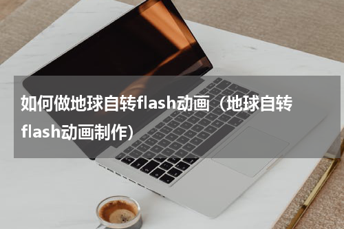 如何做地球自转flash动画（地球自转flash动画制作）