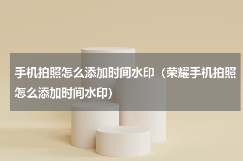 手机拍照怎么添加时间水印（荣耀手机拍照怎么添加时间水印）