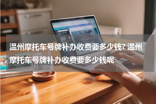 温州摩托车号牌补办收费要多少钱? 温州摩托车号牌补办收费要多少钱呢