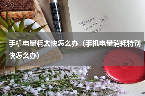 手机电量耗太快怎么办（手机电量消耗特别快怎么办）