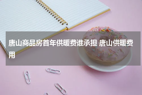 唐山商品房首年供暖费谁承担 唐山供暖费用