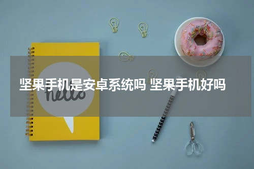 坚果手机是安卓系统吗 坚果手机好吗