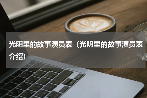 光阴里的故事演员表（光阴里的故事演员表介绍）