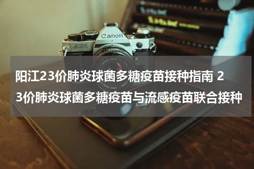 阳江23价肺炎球菌多糖疫苗接种指南 23价肺炎球菌多糖疫苗与流感疫苗联合接种