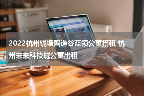 2022杭州钱塘智造谷蓝领公寓招租 杭州未来科技城公寓出租