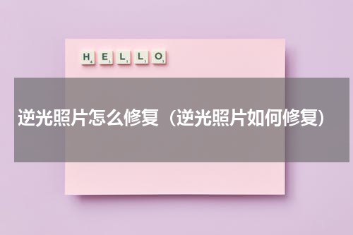 逆光照片怎么修复（逆光照片如何修复）