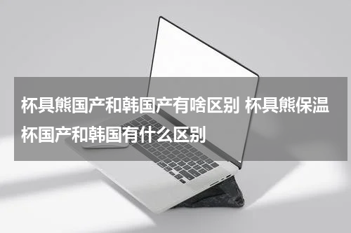 杯具熊国产和韩国产有啥区别 杯具熊保温杯国产和韩国有什么区别
