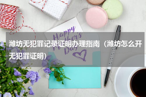 潍坊无犯罪记录证明办理指南（潍坊怎么开无犯罪证明）