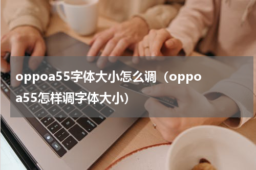 oppoa55字体大小怎么调（oppoa55怎样调字体大小）