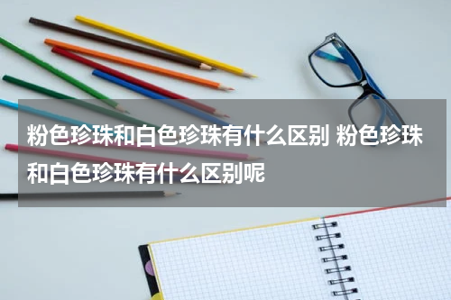 粉色珍珠和白色珍珠有什么区别 粉色珍珠和白色珍珠有什么区别呢